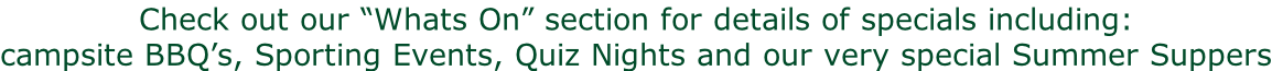 Check out our “Whats On” section for details of specials including: campsite BBQ’s, Sporting Events, Quiz Nights and our very special Summer Suppers